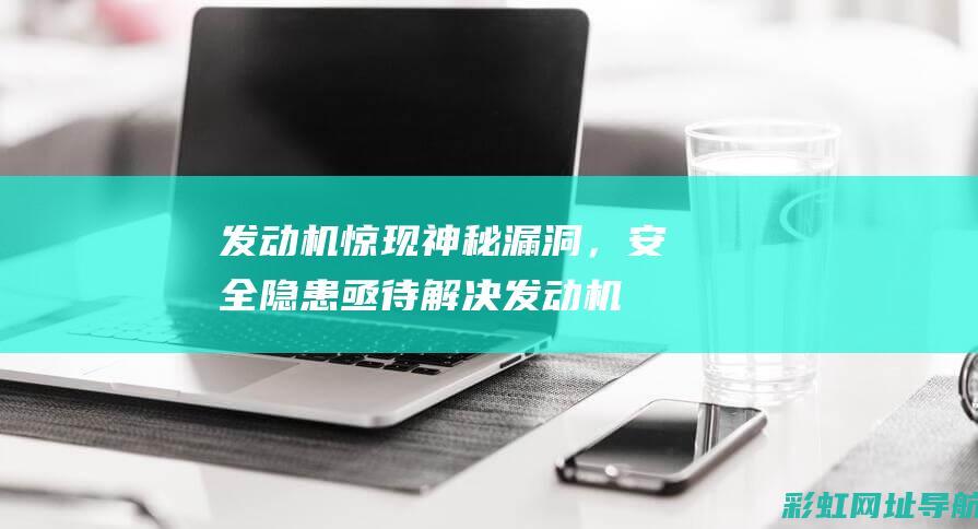 发动机惊现神秘漏洞，安全隐患亟待解决 (发动机鬼叫)