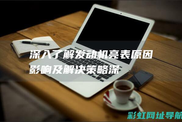 深入了解发动机亮表：原因、影响及解决策略 (深入了解发动机的原理)