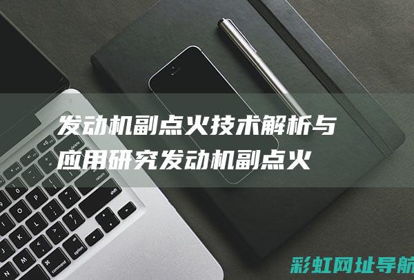 发动机副点火技术解析与应用研究 (发动机副点火的原理)