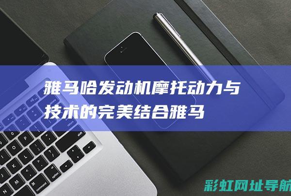 雅马哈发动机摩托：动力与技术的完美结合 (雅马哈发动机官网)