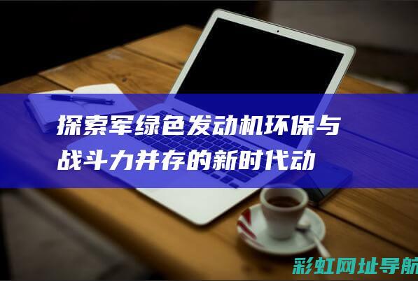 探索军绿色发动机：环保与战斗力并存的新时代动力科技 (军绿色发现四)