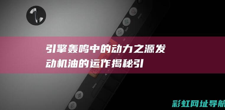 引擎轰鸣中的动力之源：发动机油的运作揭秘 (引擎轰鸣中的声音)