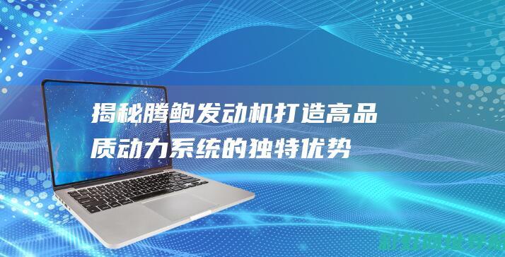 揭秘腾鲍发动机：打造高品质动力系统的独特优势 (腾豹发动机质量怎么样)