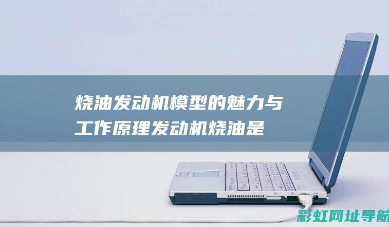 烧油发动机模型的魅力与工作原理 (发动机烧油是什么原理视频)