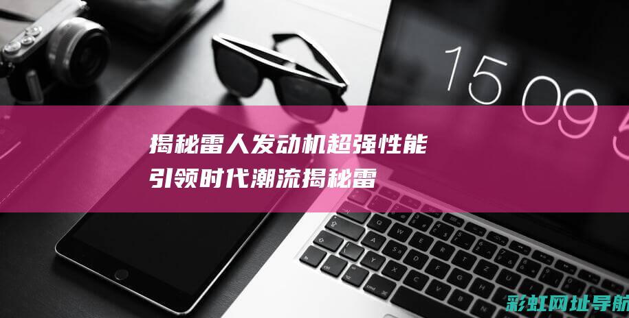 揭秘雷人发动机：超强性能引领时代潮流 (揭秘雷人的神逻辑)