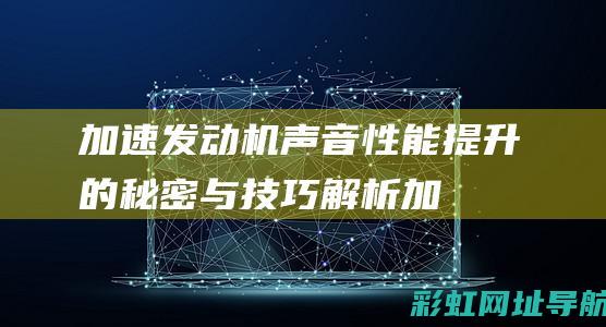 加速发动机声音：性能提升的秘密与技巧解析 (加速发动机声音大是什么原因)