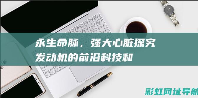 永生命脉，强大心脏——探究发动机的前沿科技和发展趋势 (生命永续)