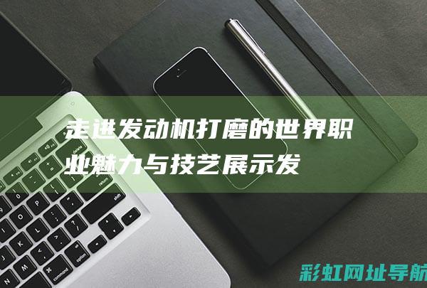 走进发动机打磨的世界职业魅力与发