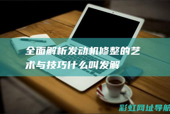 全面解析：发动机修整的艺术与技巧 (什么叫发解)