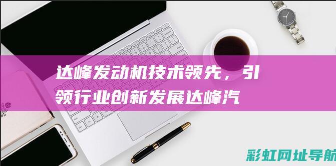 达峰发动机技术领先，引领行业创新发展 (达峰汽车技术有限公司)