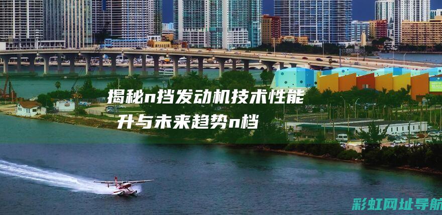 揭秘n挡发动机技术：性能提升与未来趋势 (n档发动机工作吗)