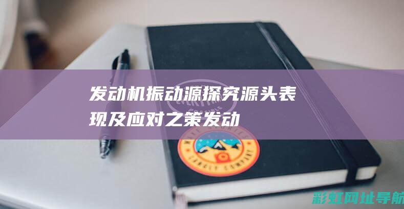 发动机振动源探究：源头、表现及应对之策 (发动机振动源有哪些)