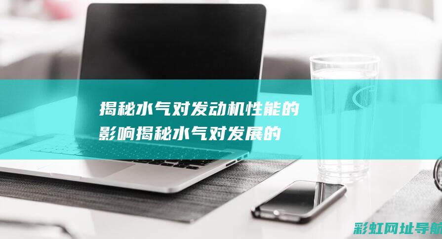 揭秘水气对发动机性能的影响 (揭秘水气对发展的影响)