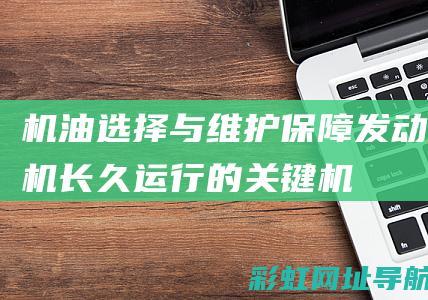 机油选择与维护：保障发动机长久运行的关键 (机油选择与维护的关系)