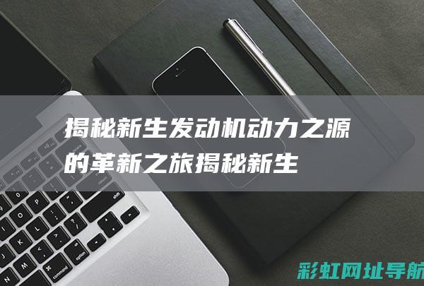 揭秘新生发动机：动力之源的革新之旅 (揭秘新生发动机的秘密)