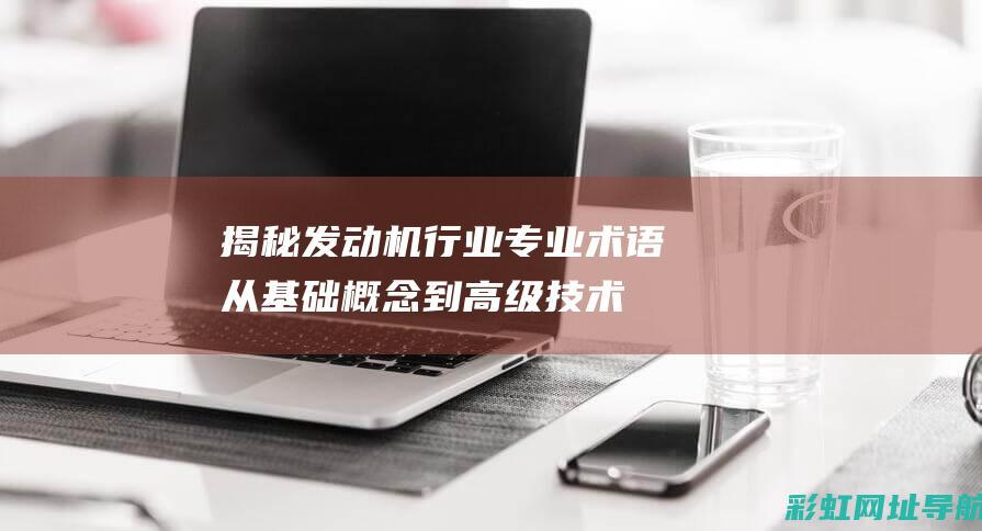 揭秘发动机行业专业术语：从基础概念到高级技术解析 (发动机的)