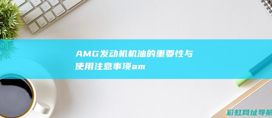 AMG发动机机油的重要性与使用注意事项 (amg发动机是手工的吗)