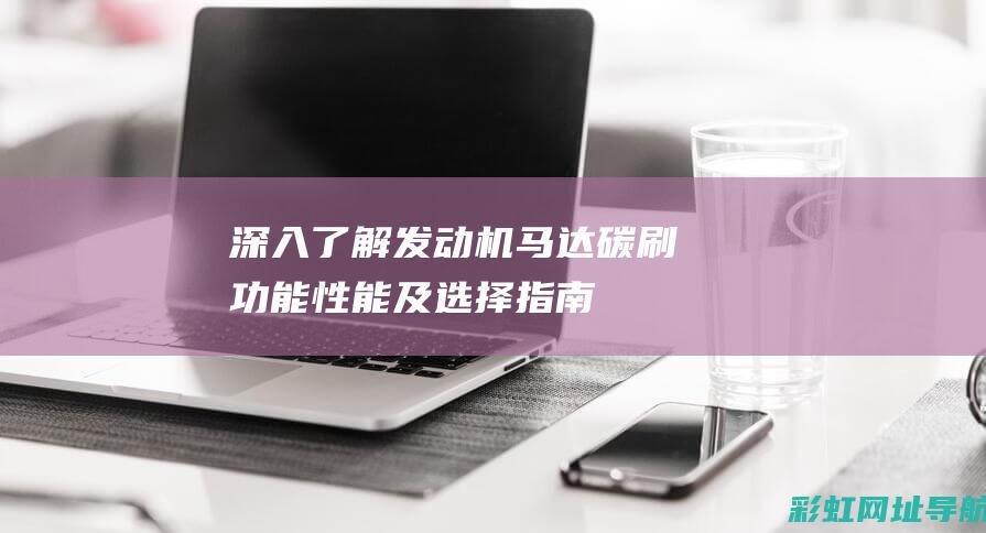 深入了解发动机马达碳刷：功能、性能及选择指南 (深入了解发动机的原理)