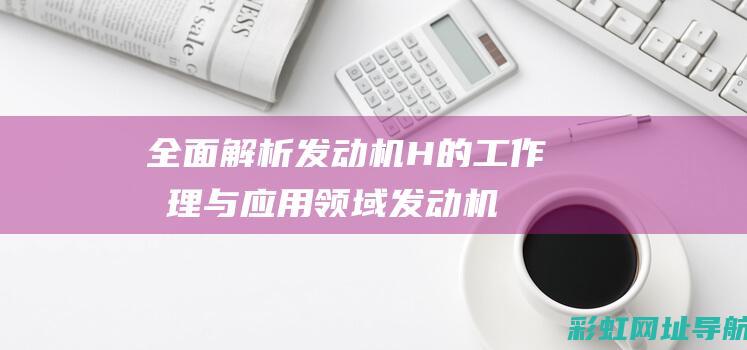 全面解析发动机H的工作原理与应用领域 (发动机解释术语)