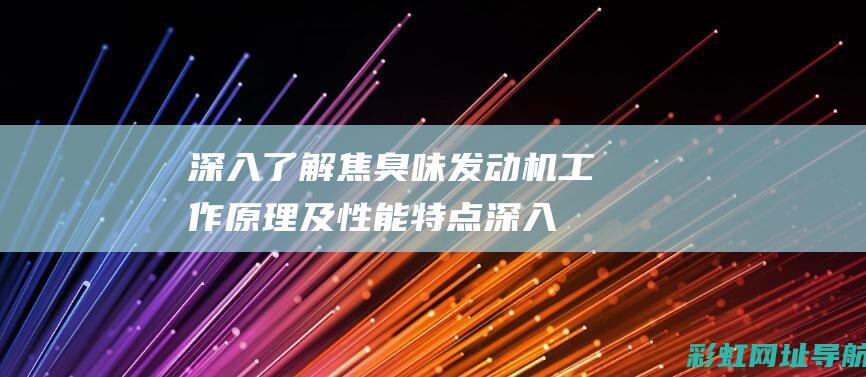 深入了解焦臭味发动机工作原理及性能特点 (深入了解焦臭的原因)