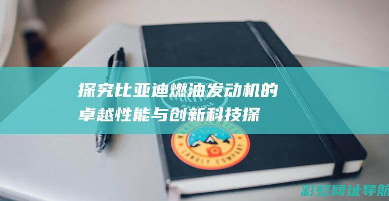 探究比亚迪燃油发动机的卓越性能与创新科技 (探究比亚迪燃油系统)