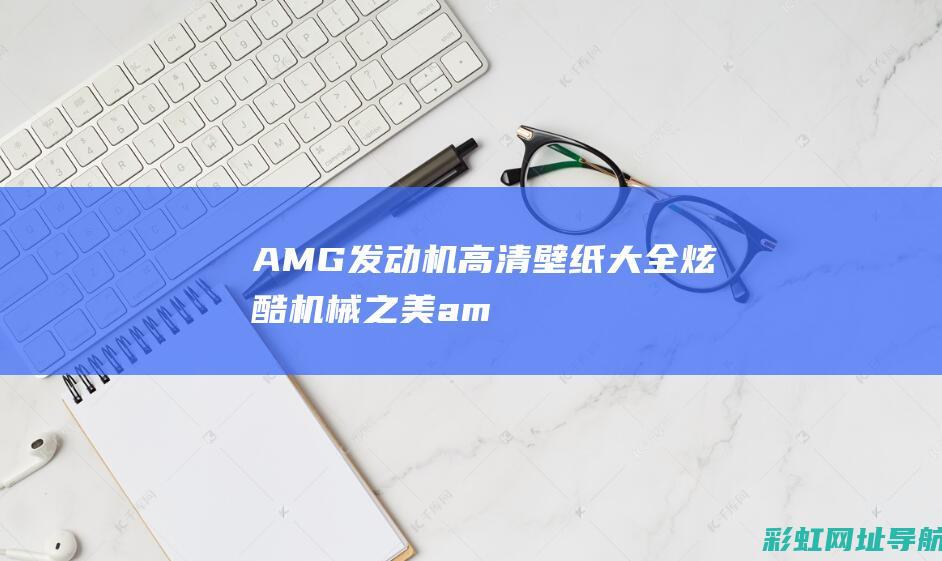 AMG发动机高清壁纸大全：炫酷机械之美 (amg发动机型号详解)