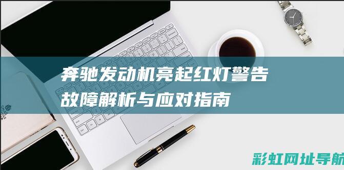 奔驰发动机亮起红灯警告：故障解析与应对指南 (奔驰发动机亮黄灯怎么消除)