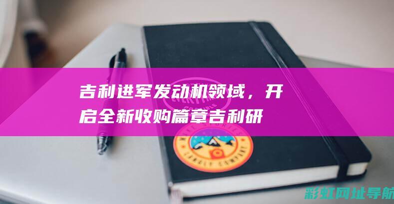 吉利进军发动机领域，开启全新收购篇章 (吉利研发新发动机)