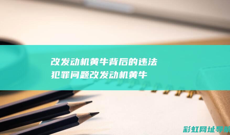 改发动机黄牛背后的违法犯罪问题 (改发动机黄牛能过年检不)