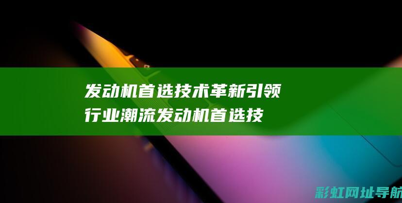 发动机首选技术革新引领行业潮流 (发动机首选技术有哪些)