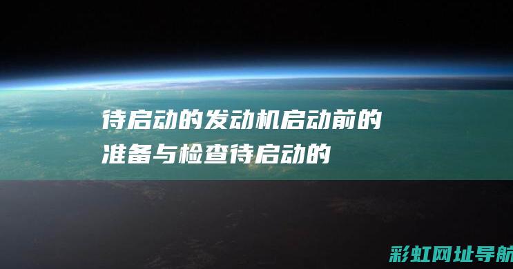 待启动的发动机：启动前的准备与检查 (待启动的发动机声音大)