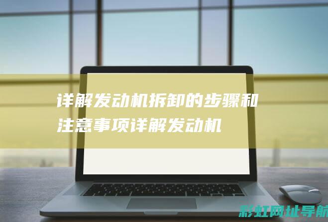 详解：发动机拆卸的步骤和注意事项 (详解发动机后置的卡车优缺点)