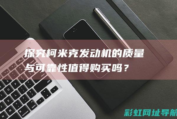 探究柯米克发动机的质量与可靠性：值得购买吗？ (探究柯米克发现了什么)