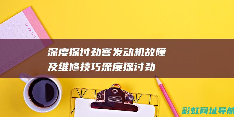 深度探讨劲客发动机故障及维修技巧 (深度探讨劲客客户)