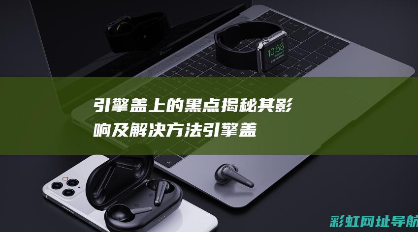 引擎盖上的黑点：揭秘其影响及解决方法 (引擎盖上的黑色斑点)