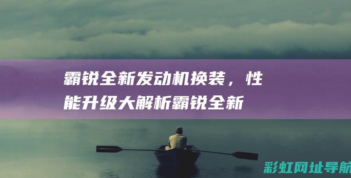 霸锐全新发动机换装，性能升级大解析 (霸锐全新发动机怎么样)