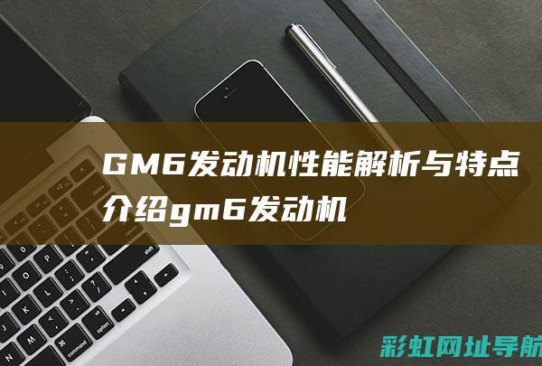 GM6发动机性能解析与特点介绍 (gm6发动机启停怎么使用)