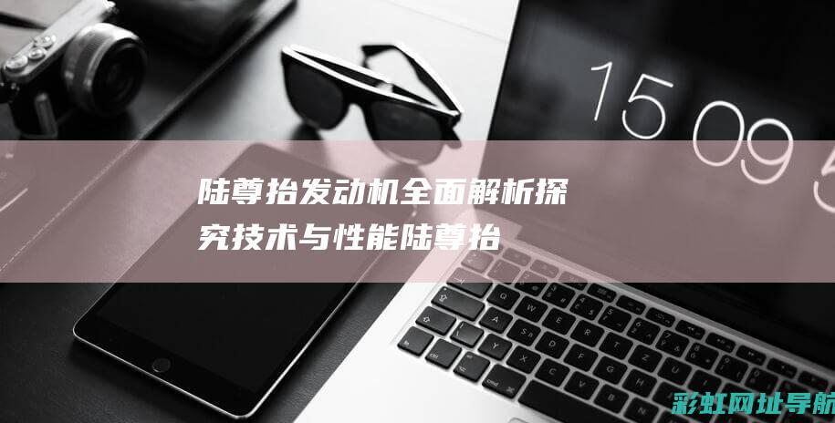 陆尊抬发动机全面解析：探究技术与性能 (陆尊抬发动机多少钱)