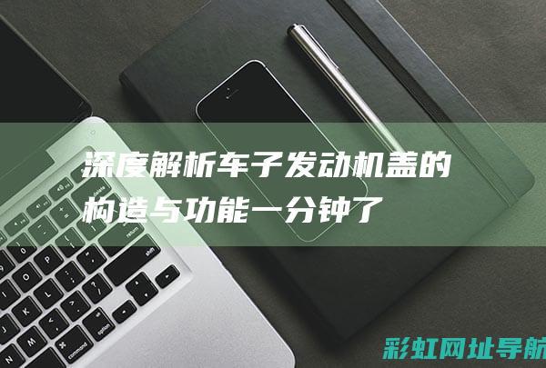 深度解析：车子发动机盖的构造与功能 (一分钟了解车)