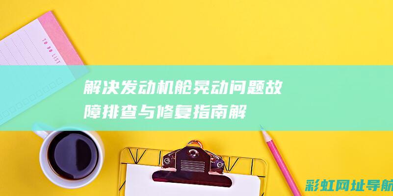 解决发动机舱晃动问题：故障排查与修复指南 (解决发动机舱的问题)