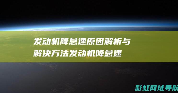 发动机降怠速原因解析与解决方法 (发动机降怠速的原因)