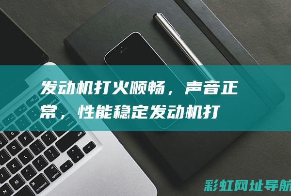 发动机打火顺畅，声音正常，性能稳定 (发动机打火顺序图)