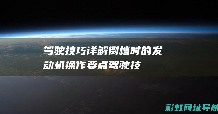 驾驶技巧详解：倒档时的发动机操作要点 (驾驶技巧详解视频)