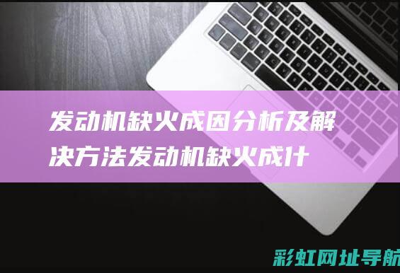 发动机缺火成因分析及解决方法 (发动机缺火成什么样子)