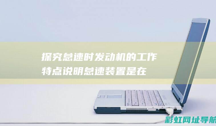 探究怠速时发动机的工作特点 (说明怠速装置是在什么样的情况下工作的)