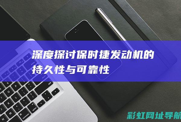 深度探讨保时捷发动机的持久性与可靠性