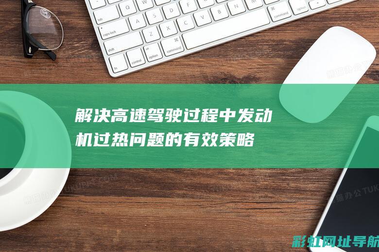 解决高速驾驶过程中发动机过热问题的有效策略 (解决高速驾驶困难)