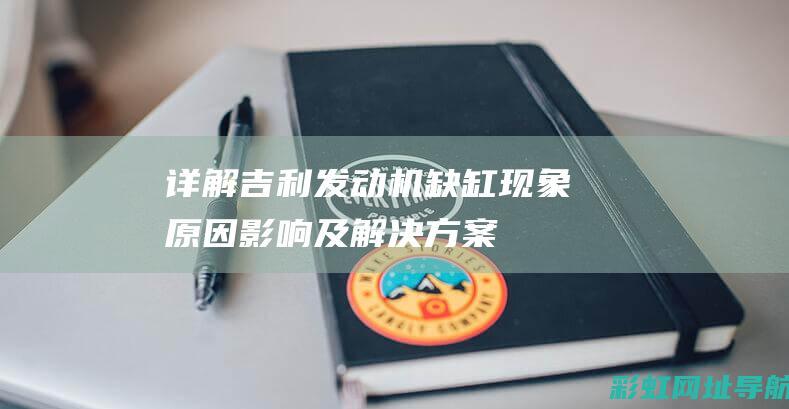 详解吉利发动机缺缸现象：原因、影响及解决方案 (详解吉利发动机图片)