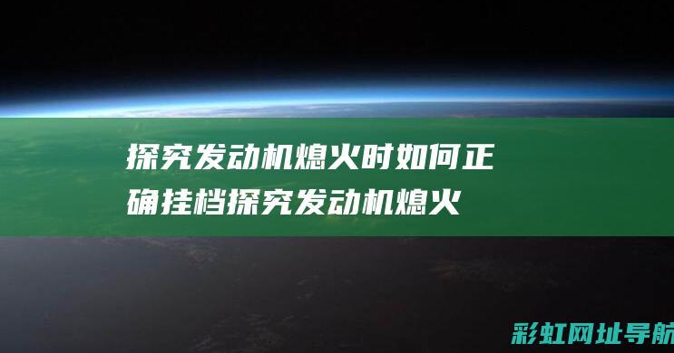 探究发动机熄火时如何正确挂档 (探究发动机熄火的原因)