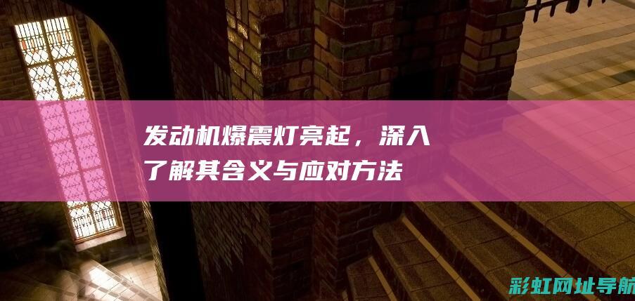 发动机爆震灯亮起，深入了解其含义与应对方法 (发动机爆震灯亮了怎么办)